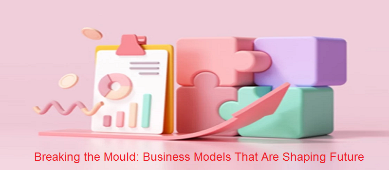 Breaking the Mould: Business Models That Are Shaping Future